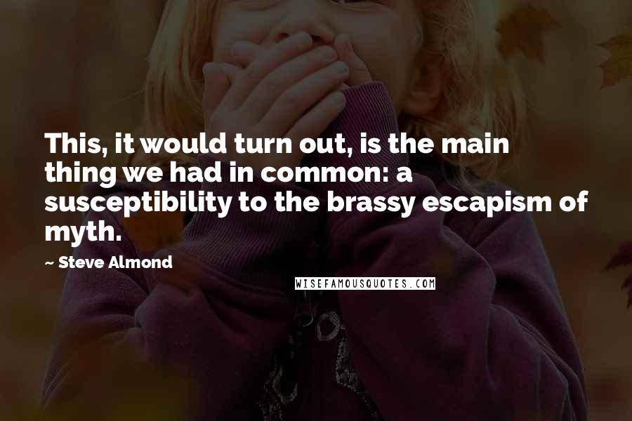 Steve Almond Quotes: This, it would turn out, is the main thing we had in common: a susceptibility to the brassy escapism of myth.