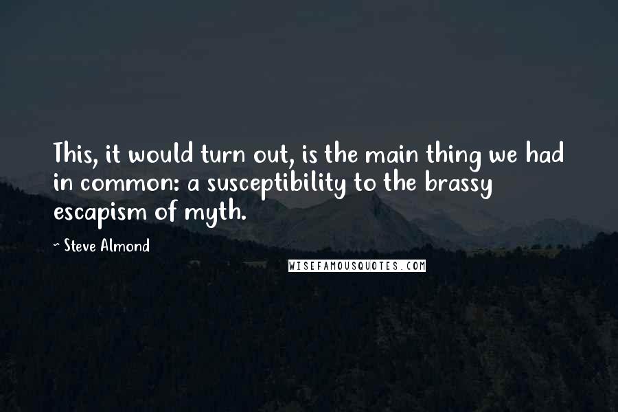 Steve Almond Quotes: This, it would turn out, is the main thing we had in common: a susceptibility to the brassy escapism of myth.