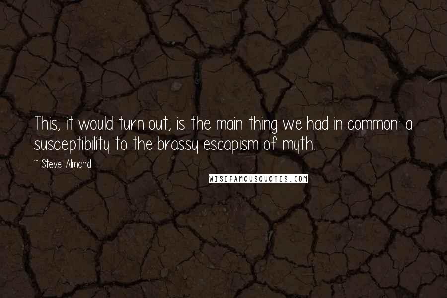 Steve Almond Quotes: This, it would turn out, is the main thing we had in common: a susceptibility to the brassy escapism of myth.