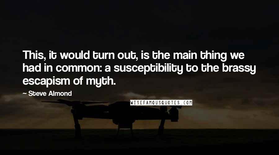 Steve Almond Quotes: This, it would turn out, is the main thing we had in common: a susceptibility to the brassy escapism of myth.