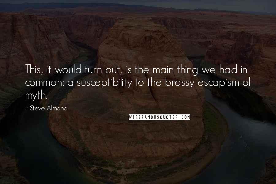 Steve Almond Quotes: This, it would turn out, is the main thing we had in common: a susceptibility to the brassy escapism of myth.