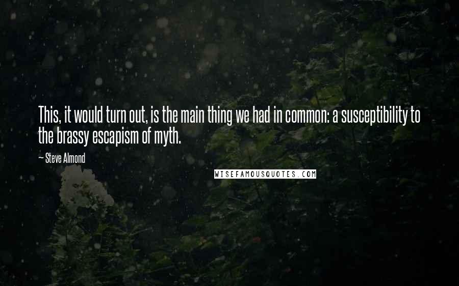 Steve Almond Quotes: This, it would turn out, is the main thing we had in common: a susceptibility to the brassy escapism of myth.