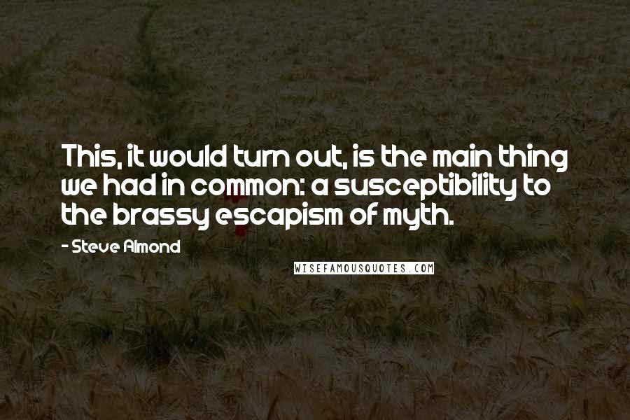 Steve Almond Quotes: This, it would turn out, is the main thing we had in common: a susceptibility to the brassy escapism of myth.