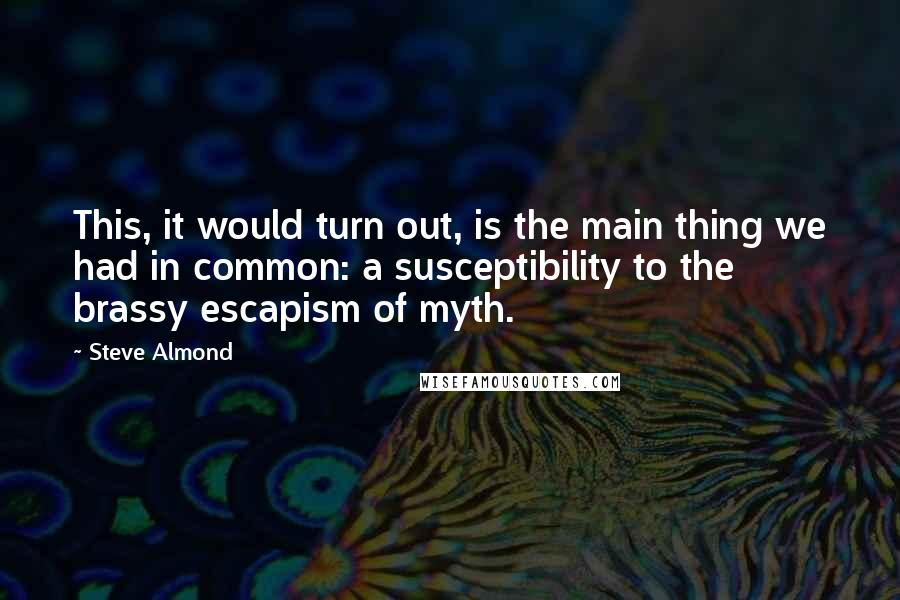 Steve Almond Quotes: This, it would turn out, is the main thing we had in common: a susceptibility to the brassy escapism of myth.