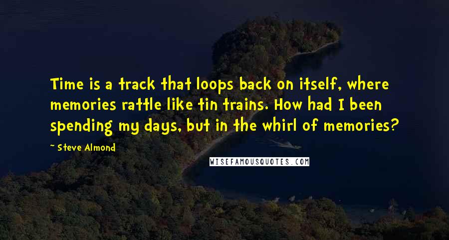 Steve Almond Quotes: Time is a track that loops back on itself, where memories rattle like tin trains. How had I been spending my days, but in the whirl of memories?