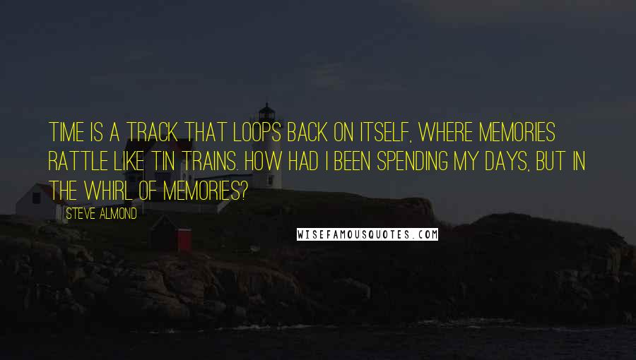 Steve Almond Quotes: Time is a track that loops back on itself, where memories rattle like tin trains. How had I been spending my days, but in the whirl of memories?