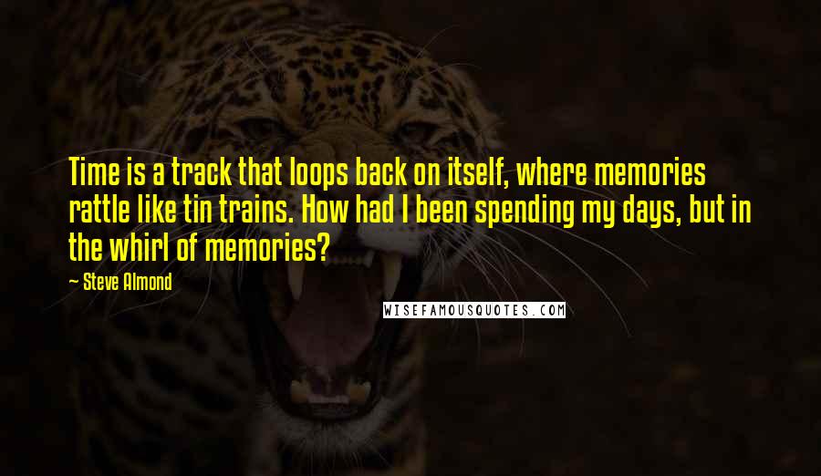 Steve Almond Quotes: Time is a track that loops back on itself, where memories rattle like tin trains. How had I been spending my days, but in the whirl of memories?