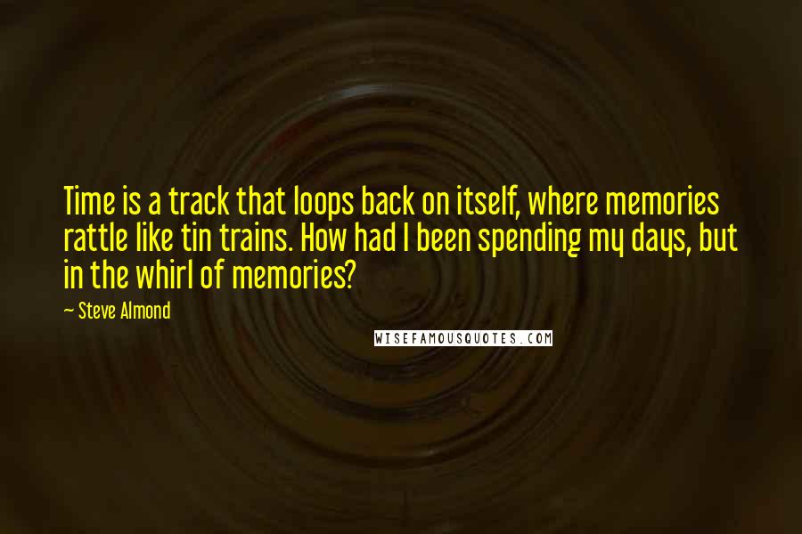 Steve Almond Quotes: Time is a track that loops back on itself, where memories rattle like tin trains. How had I been spending my days, but in the whirl of memories?