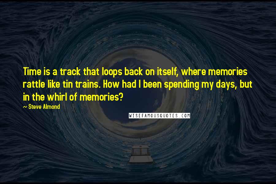 Steve Almond Quotes: Time is a track that loops back on itself, where memories rattle like tin trains. How had I been spending my days, but in the whirl of memories?