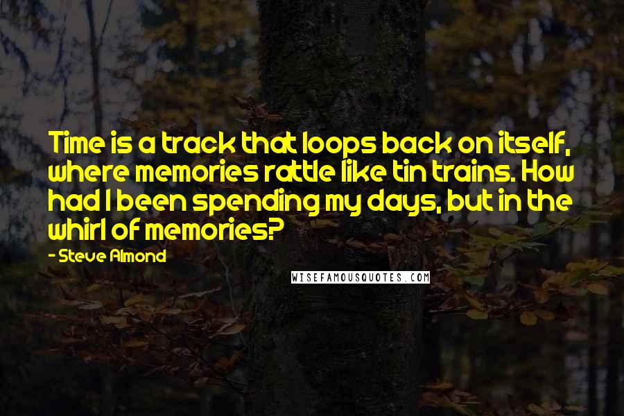 Steve Almond Quotes: Time is a track that loops back on itself, where memories rattle like tin trains. How had I been spending my days, but in the whirl of memories?