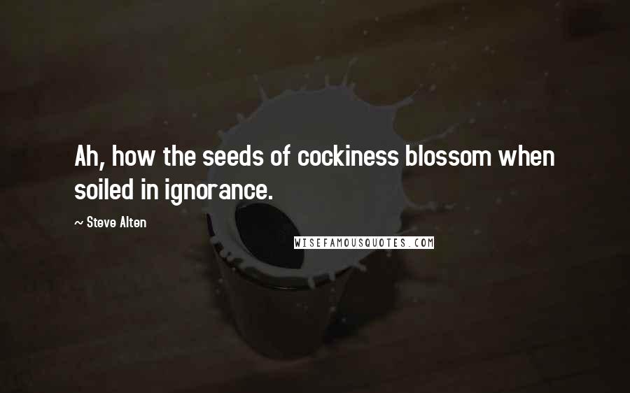 Steve Alten Quotes: Ah, how the seeds of cockiness blossom when soiled in ignorance.