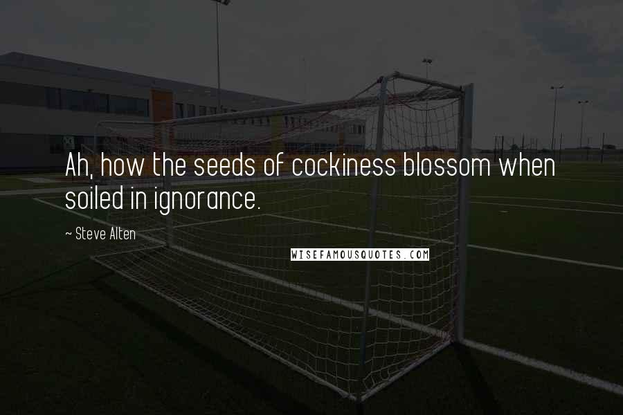 Steve Alten Quotes: Ah, how the seeds of cockiness blossom when soiled in ignorance.
