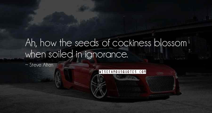Steve Alten Quotes: Ah, how the seeds of cockiness blossom when soiled in ignorance.