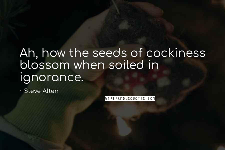 Steve Alten Quotes: Ah, how the seeds of cockiness blossom when soiled in ignorance.