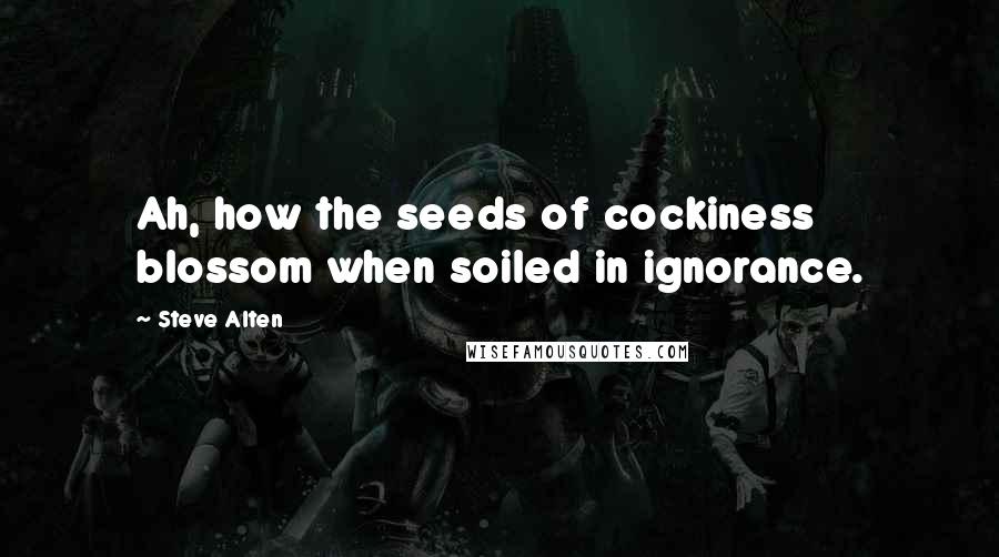 Steve Alten Quotes: Ah, how the seeds of cockiness blossom when soiled in ignorance.