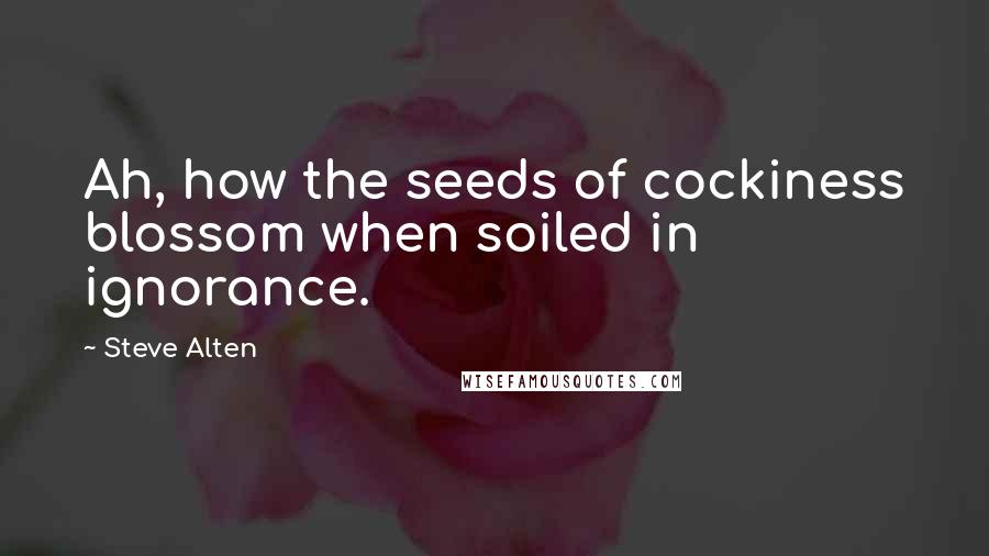 Steve Alten Quotes: Ah, how the seeds of cockiness blossom when soiled in ignorance.