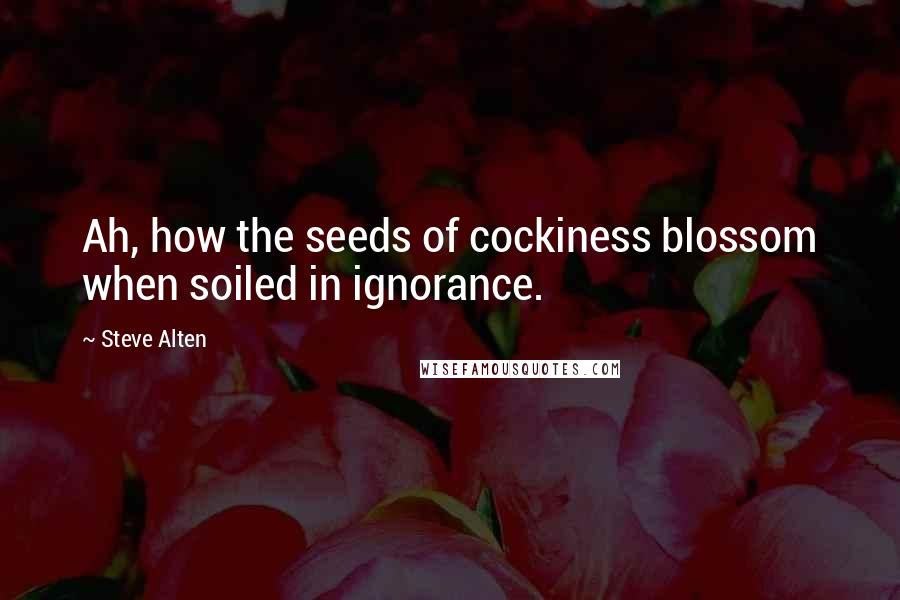 Steve Alten Quotes: Ah, how the seeds of cockiness blossom when soiled in ignorance.