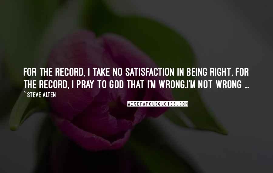 Steve Alten Quotes: For the record, I take no satisfaction in being right. For the record, I pray to God that I'm wrong.I'm not wrong ...