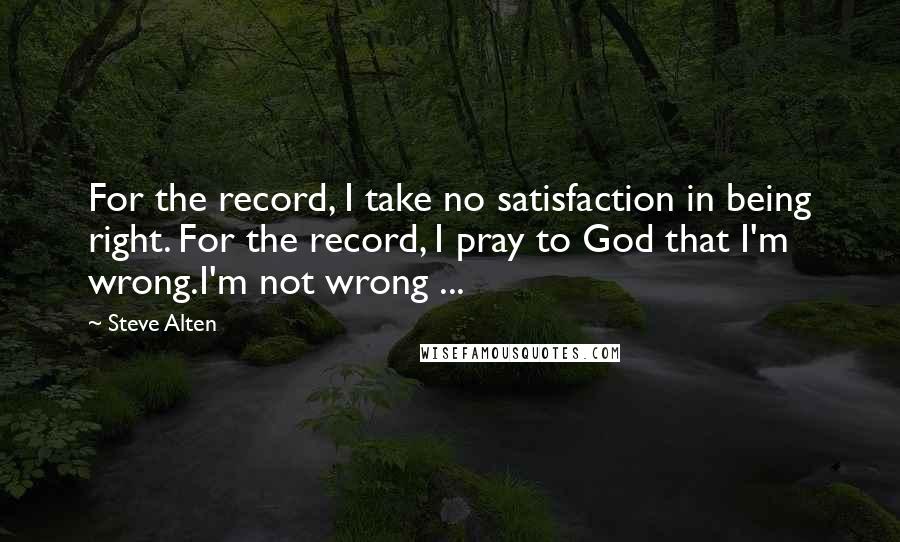 Steve Alten Quotes: For the record, I take no satisfaction in being right. For the record, I pray to God that I'm wrong.I'm not wrong ...