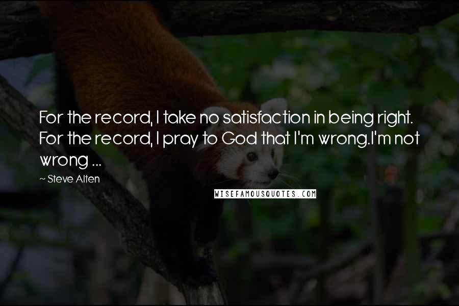 Steve Alten Quotes: For the record, I take no satisfaction in being right. For the record, I pray to God that I'm wrong.I'm not wrong ...