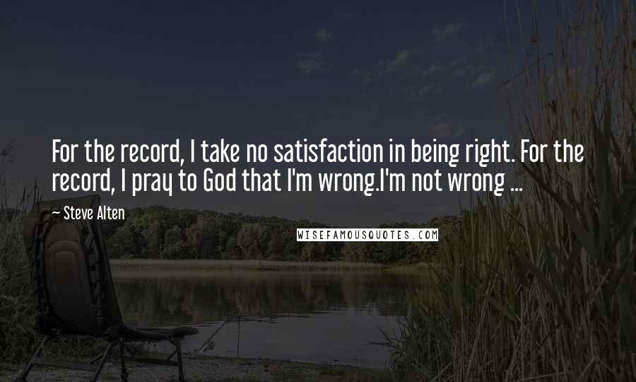 Steve Alten Quotes: For the record, I take no satisfaction in being right. For the record, I pray to God that I'm wrong.I'm not wrong ...