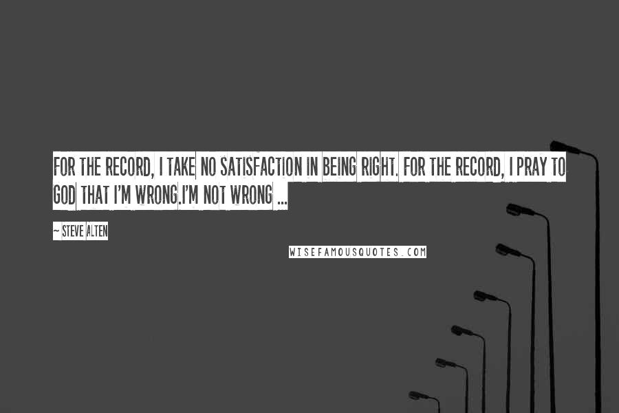 Steve Alten Quotes: For the record, I take no satisfaction in being right. For the record, I pray to God that I'm wrong.I'm not wrong ...