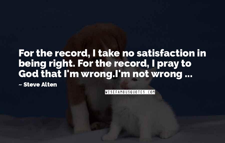 Steve Alten Quotes: For the record, I take no satisfaction in being right. For the record, I pray to God that I'm wrong.I'm not wrong ...