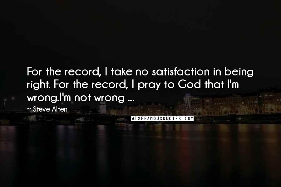 Steve Alten Quotes: For the record, I take no satisfaction in being right. For the record, I pray to God that I'm wrong.I'm not wrong ...