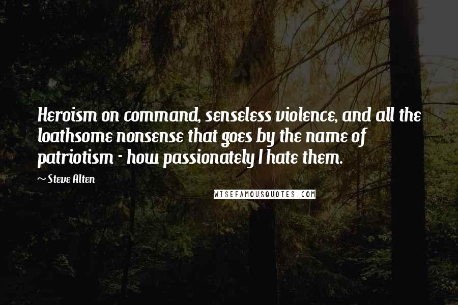 Steve Alten Quotes: Heroism on command, senseless violence, and all the loathsome nonsense that goes by the name of patriotism - how passionately I hate them.