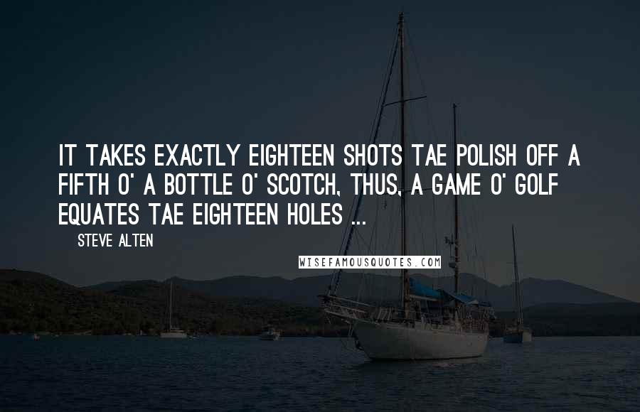 Steve Alten Quotes: It takes exactly eighteen shots tae polish off a fifth o' a bottle o' Scotch, thus, a game o' golf equates tae eighteen holes ...