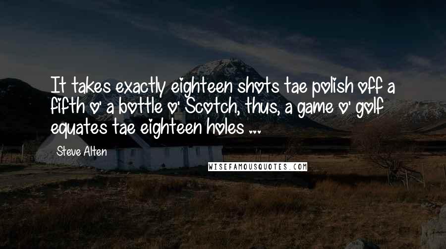 Steve Alten Quotes: It takes exactly eighteen shots tae polish off a fifth o' a bottle o' Scotch, thus, a game o' golf equates tae eighteen holes ...