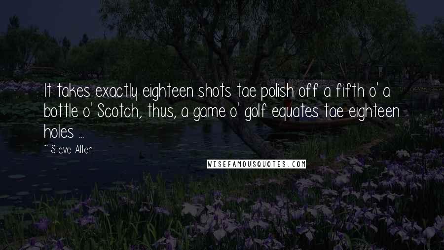 Steve Alten Quotes: It takes exactly eighteen shots tae polish off a fifth o' a bottle o' Scotch, thus, a game o' golf equates tae eighteen holes ...