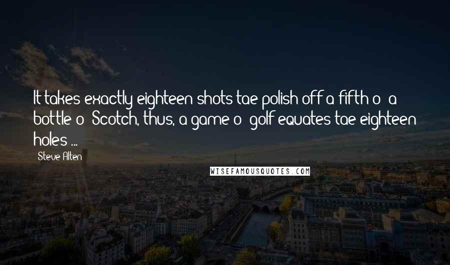 Steve Alten Quotes: It takes exactly eighteen shots tae polish off a fifth o' a bottle o' Scotch, thus, a game o' golf equates tae eighteen holes ...