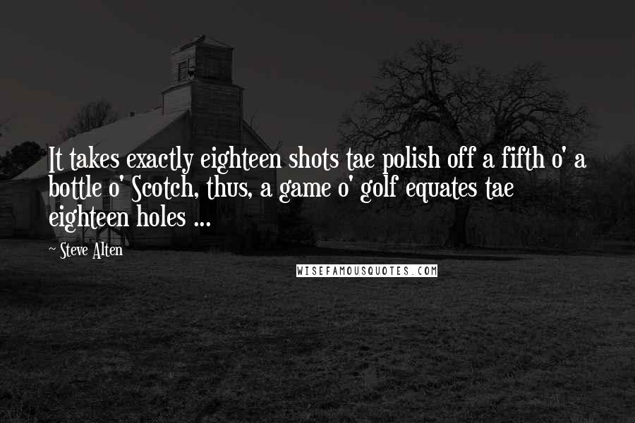 Steve Alten Quotes: It takes exactly eighteen shots tae polish off a fifth o' a bottle o' Scotch, thus, a game o' golf equates tae eighteen holes ...