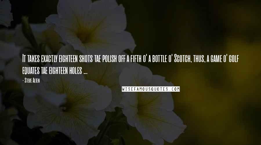 Steve Alten Quotes: It takes exactly eighteen shots tae polish off a fifth o' a bottle o' Scotch, thus, a game o' golf equates tae eighteen holes ...