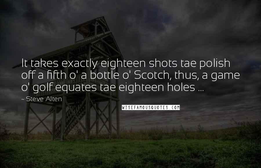 Steve Alten Quotes: It takes exactly eighteen shots tae polish off a fifth o' a bottle o' Scotch, thus, a game o' golf equates tae eighteen holes ...