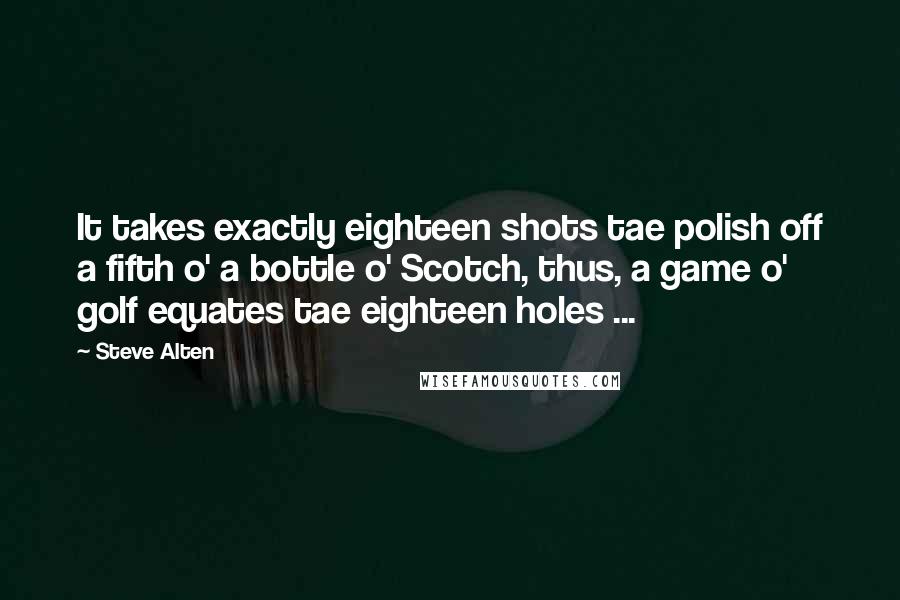 Steve Alten Quotes: It takes exactly eighteen shots tae polish off a fifth o' a bottle o' Scotch, thus, a game o' golf equates tae eighteen holes ...