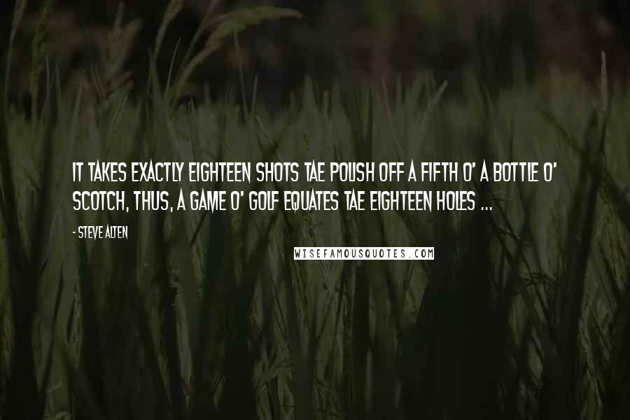 Steve Alten Quotes: It takes exactly eighteen shots tae polish off a fifth o' a bottle o' Scotch, thus, a game o' golf equates tae eighteen holes ...