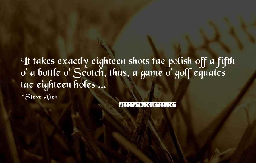 Steve Alten Quotes: It takes exactly eighteen shots tae polish off a fifth o' a bottle o' Scotch, thus, a game o' golf equates tae eighteen holes ...