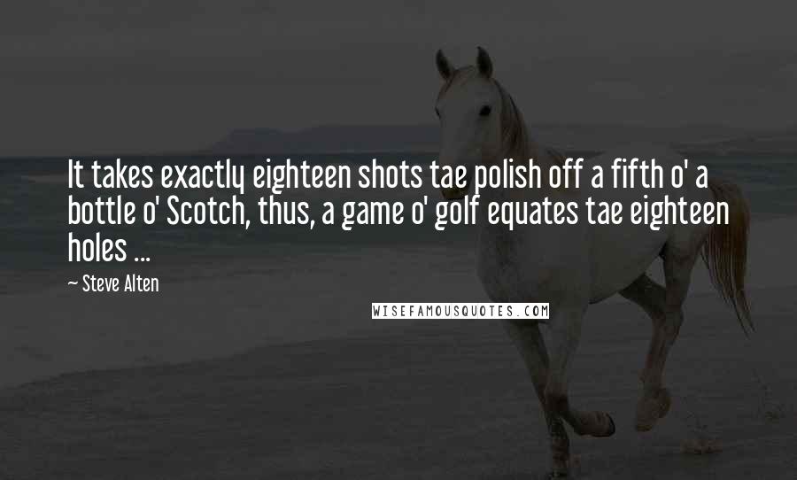 Steve Alten Quotes: It takes exactly eighteen shots tae polish off a fifth o' a bottle o' Scotch, thus, a game o' golf equates tae eighteen holes ...