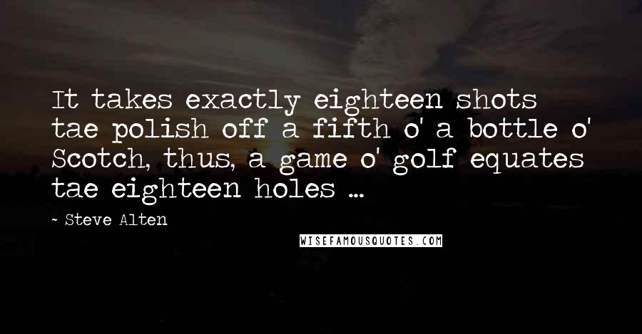 Steve Alten Quotes: It takes exactly eighteen shots tae polish off a fifth o' a bottle o' Scotch, thus, a game o' golf equates tae eighteen holes ...