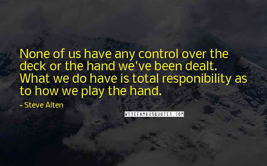 Steve Alten Quotes: None of us have any control over the deck or the hand we've been dealt. What we do have is total responibility as to how we play the hand.