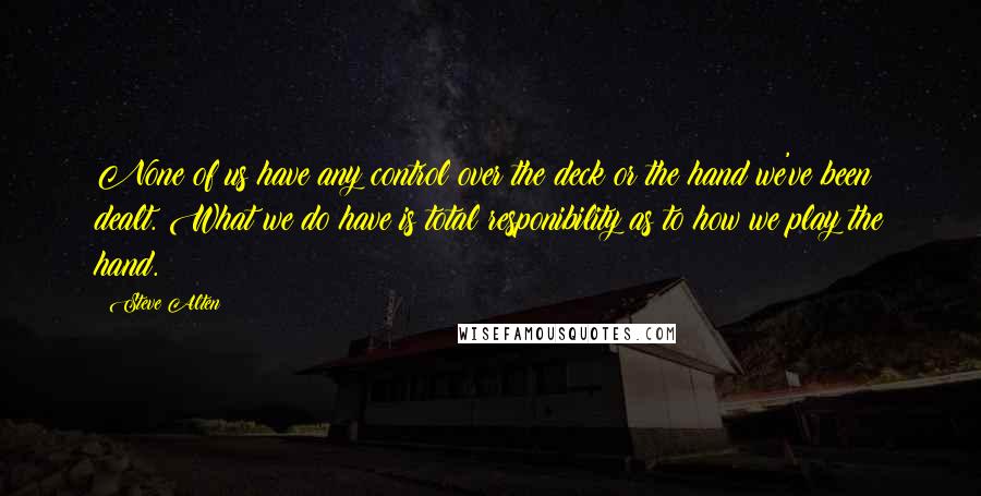 Steve Alten Quotes: None of us have any control over the deck or the hand we've been dealt. What we do have is total responibility as to how we play the hand.