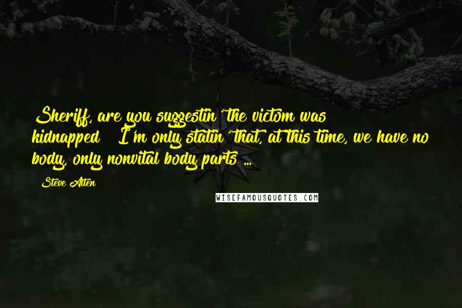 Steve Alten Quotes: Sheriff, are you suggestin' the victom was kidnapped?""I'm only statin' that, at this time, we have no body, only nonvital body parts ...