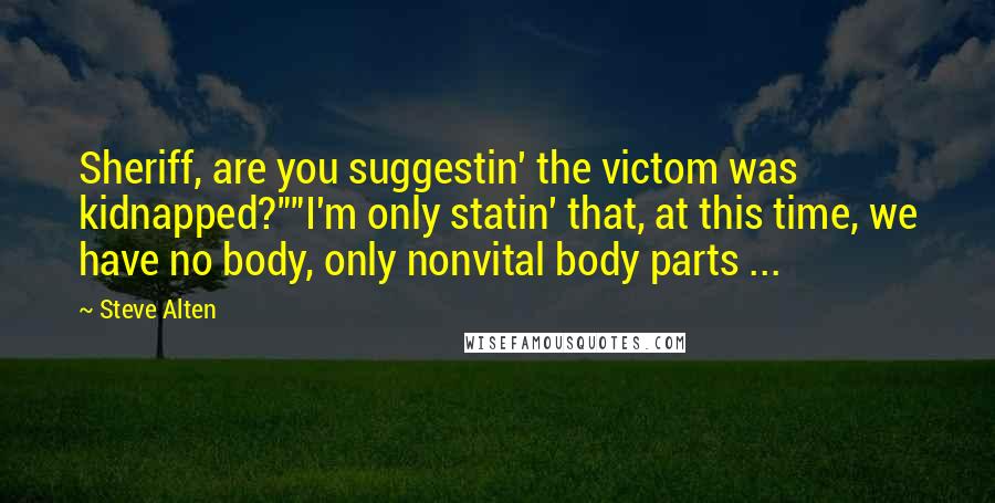 Steve Alten Quotes: Sheriff, are you suggestin' the victom was kidnapped?""I'm only statin' that, at this time, we have no body, only nonvital body parts ...