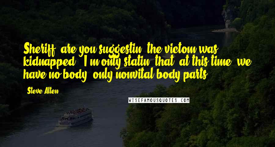 Steve Alten Quotes: Sheriff, are you suggestin' the victom was kidnapped?""I'm only statin' that, at this time, we have no body, only nonvital body parts ...