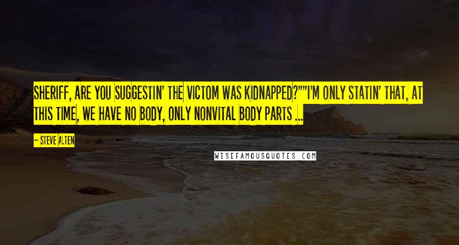 Steve Alten Quotes: Sheriff, are you suggestin' the victom was kidnapped?""I'm only statin' that, at this time, we have no body, only nonvital body parts ...