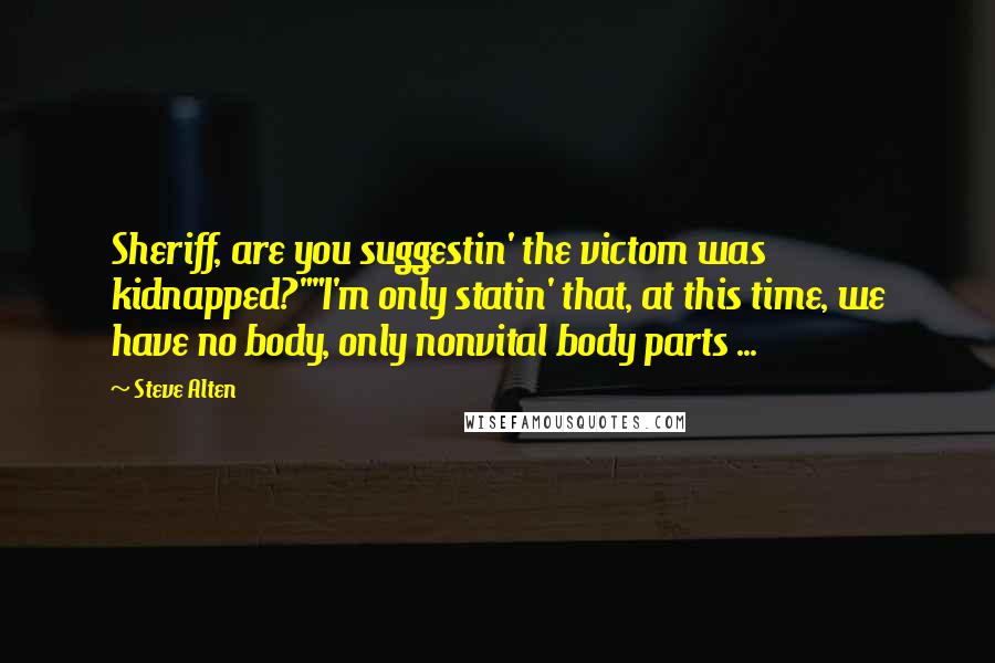 Steve Alten Quotes: Sheriff, are you suggestin' the victom was kidnapped?""I'm only statin' that, at this time, we have no body, only nonvital body parts ...