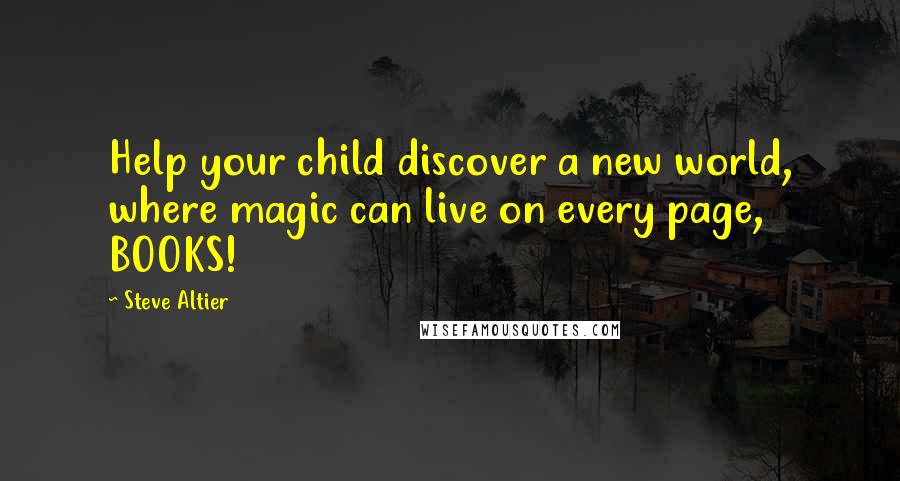 Steve Altier Quotes: Help your child discover a new world, where magic can live on every page, BOOKS!
