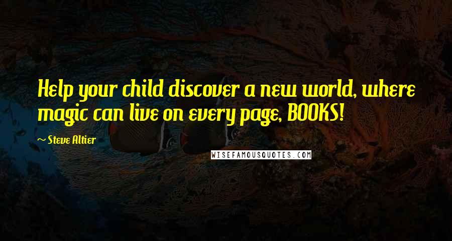 Steve Altier Quotes: Help your child discover a new world, where magic can live on every page, BOOKS!